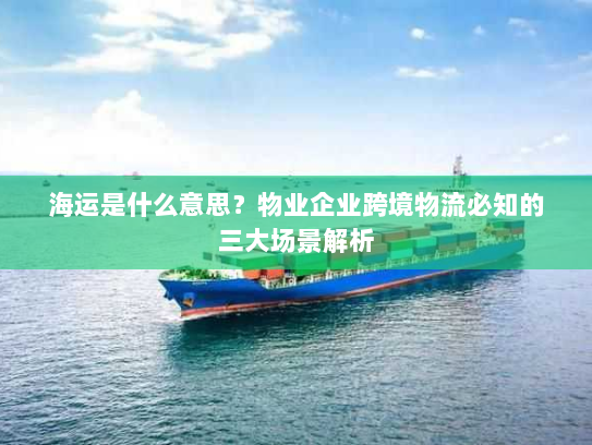 海运是什么意思？物业企业跨境物流必知的三大场景解析
