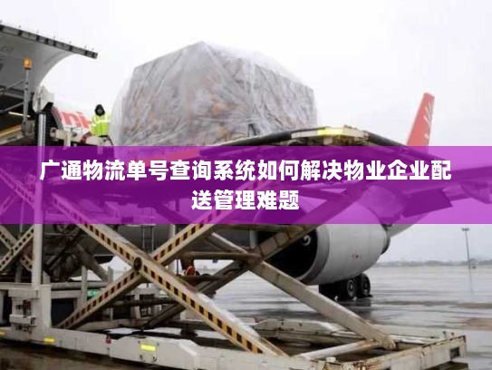 广通物流单号查询系统如何解决物业企业配送管理难题 广通物流单号查询系统如何解决物业企业配送管理难题