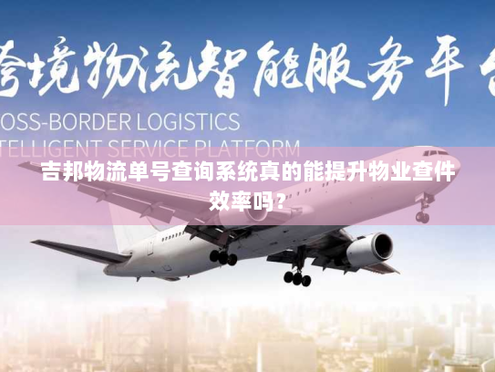 吉邦物流单号查询系统真的能提升物业查件效率吗？
