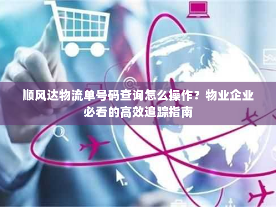 顺风达物流单号码查询怎么操作?物业企业必看的高效追踪指南 顺风达物流单号码查询怎么操作?物业企业必看的高效追踪指南