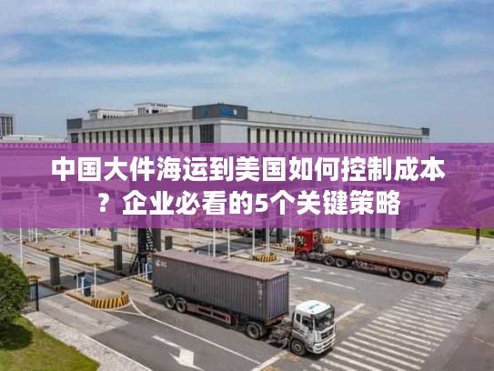 中国大件海运到美国如何控制成本?企业必看的5个关键策略 中国大件海运到美国如何控制成本?企业必看的5个关键策略