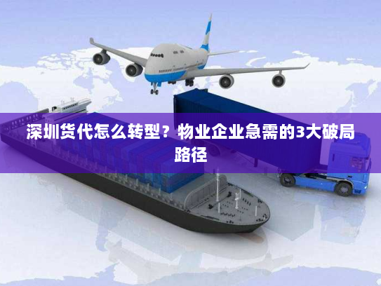 深圳货代怎么转型?物业企业急需的3大破局路径 深圳货代怎么转型?物业企业急需的3大破局路径