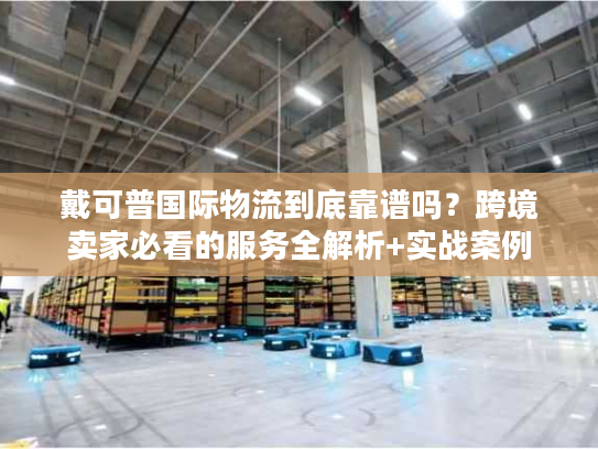 戴可普国际物流到底靠谱吗？跨境卖家必看的服务全解析+实战案例