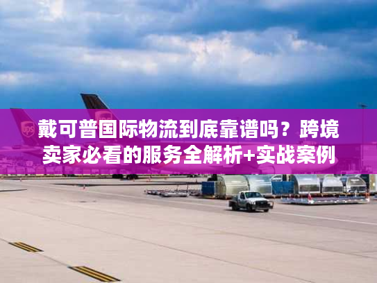 戴可普国际物流到底靠谱吗？跨境卖家必看的服务全解析+实战案例