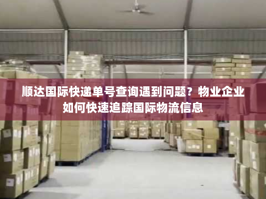 顺达国际快递单号查询遇到问题?物业企业如何快速追踪国际物流信息 顺达国际快递单号查询遇到问题?物业企业如何快速追踪国际物流信息