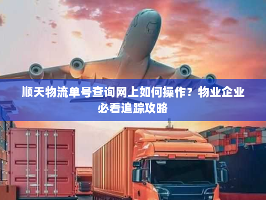 顺天物流单号查询网上如何操作?物业企业必看追踪攻略 顺天物流单号查询网上如何操作?物业企业必看追踪攻略