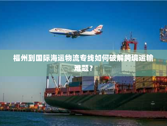 福州到国际海运物流专线如何破解跨境运输难题? 福州到国际海运物流专线如何破解跨境运输难题?