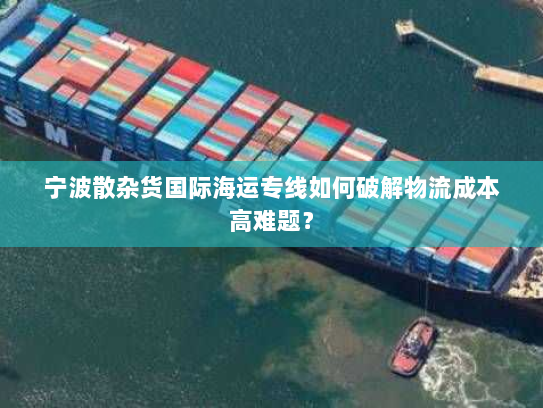 宁波散杂货国际海运专线如何破解物流成本高难题？