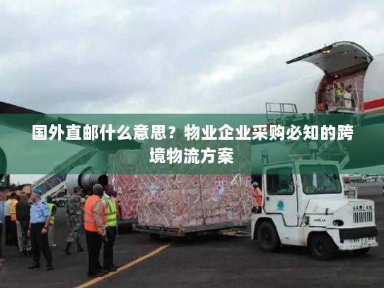 国外直邮什么意思？物业企业采购必知的跨境物流方案