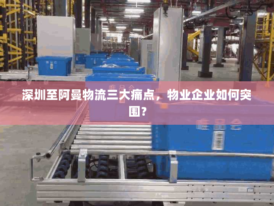 深圳至阿曼物流三大痛点,物业企业如何突围? 深圳至阿曼物流三大痛点,物业企业如何突围?
