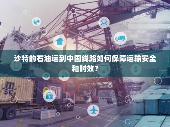 沙特的石油运到中国线路如何保障运输安全和时效? 沙特的石油运到中国线路如何保障运输安全和时效?