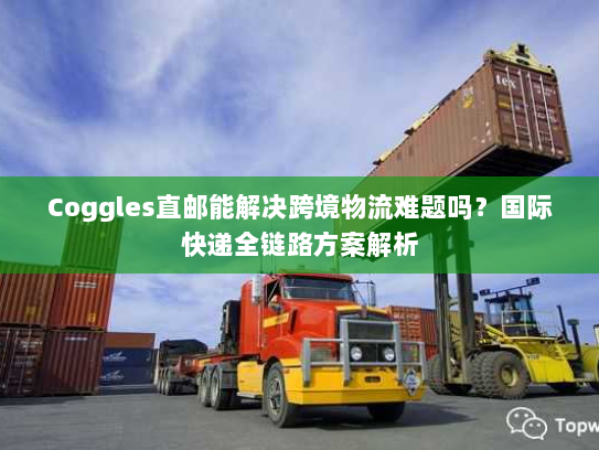 Coggles直邮能解决跨境物流难题吗?国际快递全链路方案解析 Coggles直邮能解决跨境物流难题吗?国际快递全链路方案解析