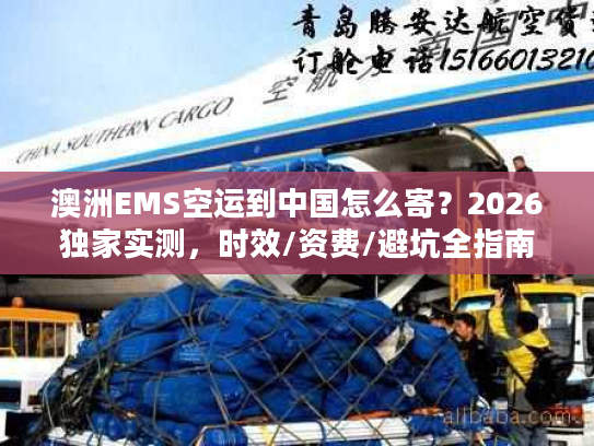 澳洲EMS空运到中国怎么寄？2026独家实测，时效/资费/避坑全指南