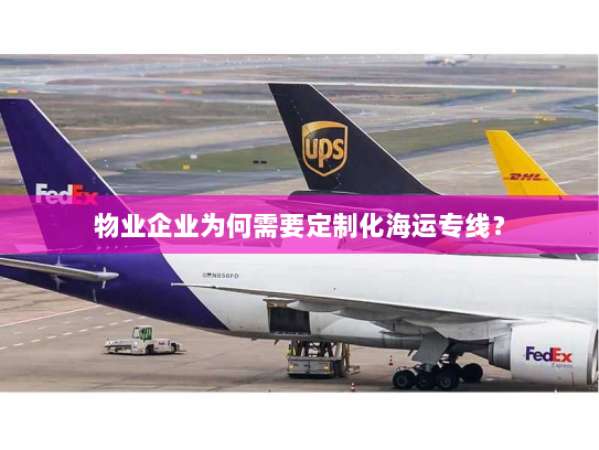 物业企业为何需要定制化海运专线? 物业企业为何需要定制化海运专线?