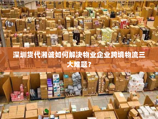 深圳货代湘诚如何解决物业企业跨境物流三大难题? 深圳货代湘诚如何解决物业企业跨境物流三大难题?