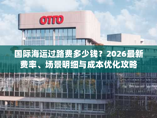 国际海运过路费多少钱？2026最新费率、场景明细与成本优化攻略