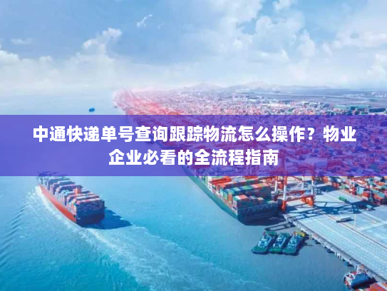 中通快递单号查询跟踪物流怎么操作?物业企业必看的全流程指南 中通快递单号查询跟踪物流怎么操作?物业企业必看的全流程指南