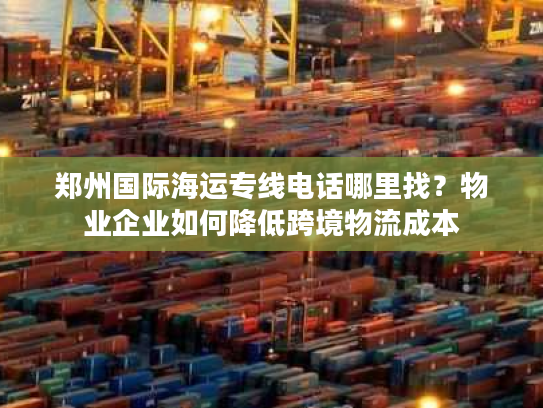 郑州国际海运专线电话哪里找？物业企业如何降低跨境物流成本