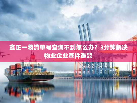 鑫正一物流单号查询不到怎么办？3分钟解决物业企业查件难题