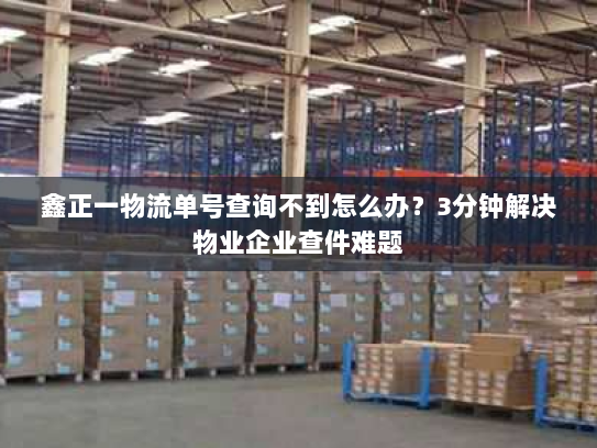 鑫正一物流单号查询不到怎么办？3分钟解决物业企业查件难题