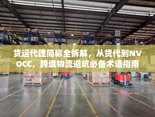 货运代理简称全拆解，从货代到NVOCC，跨境物流避坑必备术语指南