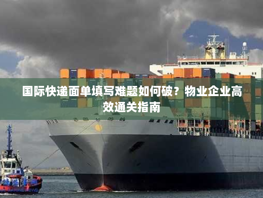 国际快递面单填写难题如何破?物业企业高效通关指南 国际快递面单填写难题如何破?物业企业高效通关指南