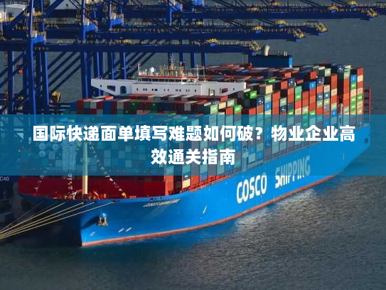 国际快递面单填写难题如何破？物业企业高效通关指南