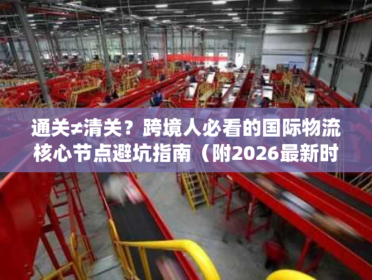 通关≠清关？跨境人必看的国际物流核心节点避坑指南（附2026最新时效数据）
