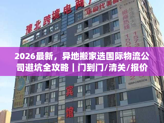 2026最新，异地搬家选国际物流公司避坑全攻略｜门到门/清关/报价拆解