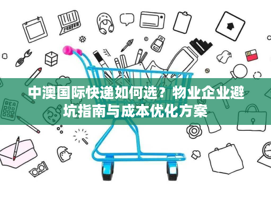 中澳国际快递如何选？物业企业避坑指南与成本优化方案