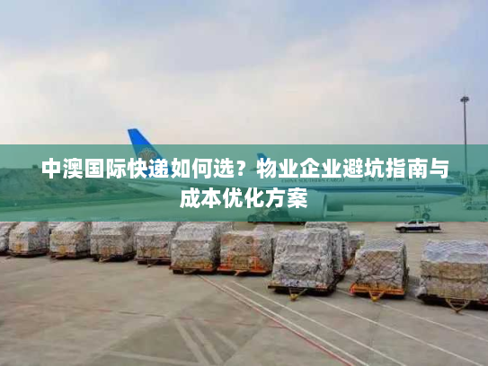 中澳国际快递如何选?物业企业避坑指南与成本优化方案 中澳国际快递如何选?物业企业避坑指南与成本优化方案
