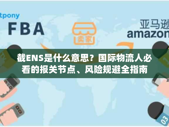 截ENS是什么意思?国际物流人必看的报关节点、风险规避全指南 截ENS是什么意思?国际物流人必看的报关节点、风险规避全指南