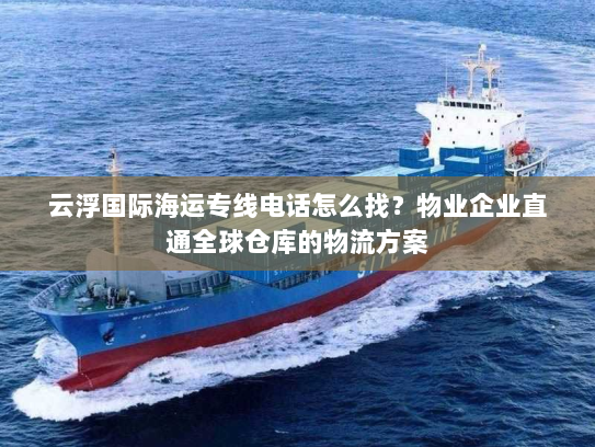 云浮国际海运专线电话怎么找？物业企业直通全球仓库的物流方案