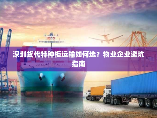 深圳货代特种柜运输如何选?物业企业避坑指南 深圳货代特种柜运输如何选?物业企业避坑指南