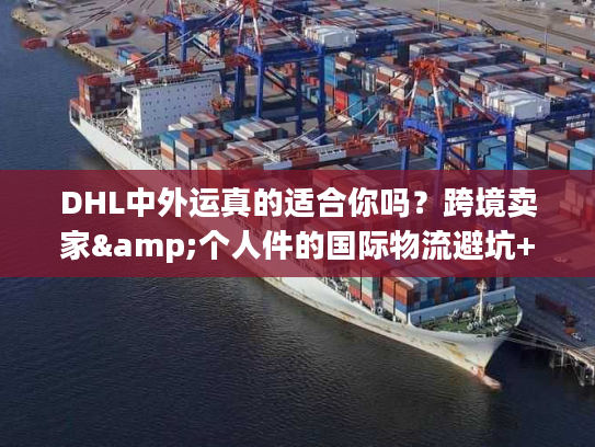 DHL中外运真的适合你吗？跨境卖家&个人件的国际物流避坑+时效秘籍