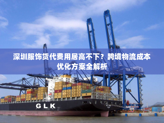 深圳服饰货代费用居高不下?跨境物流成本优化方案全解析 深圳服饰货代费用居高不下?跨境物流成本优化方案全解析