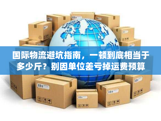 国际物流避坑指南,一顿到底相当于多少斤?别因单位差亏掉运费预算 国际物流避坑指南,一顿到底相当于多少斤?别因单位差亏掉运费预算