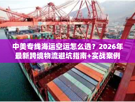 中美专线海运空运怎么选?2026年最新跨境物流避坑指南+实战案例 中美专线海运空运怎么选?2026年最新跨境物流避坑指南+实战案例