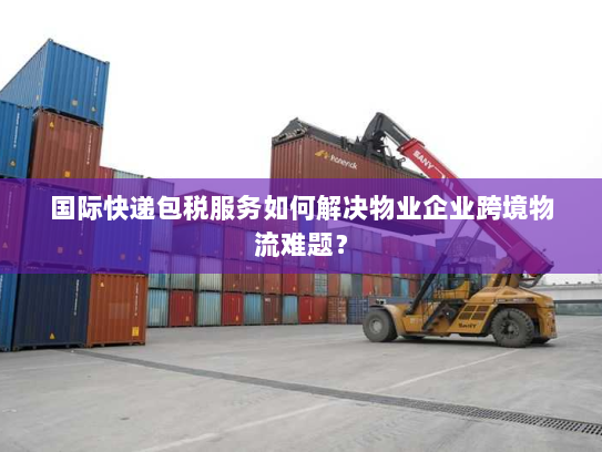 国际快递包税服务如何解决物业企业跨境物流难题? 国际快递包税服务如何解决物业企业跨境物流难题?