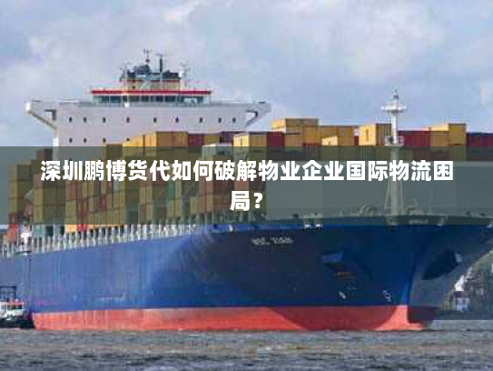 深圳鹏博货代如何破解物业企业国际物流困局? 深圳鹏博货代如何破解物业企业国际物流困局?