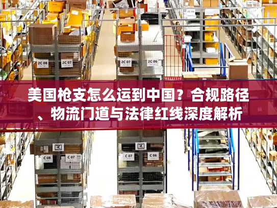 美国枪支怎么运到中国？合规路径、物流门道与法律红线深度解析