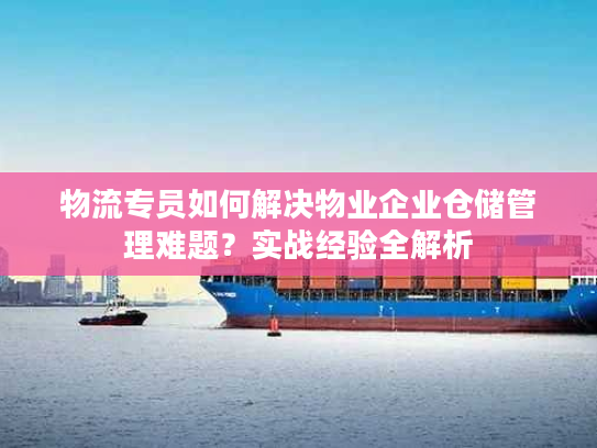 物流专员如何解决物业企业仓储管理难题？实战经验全解析