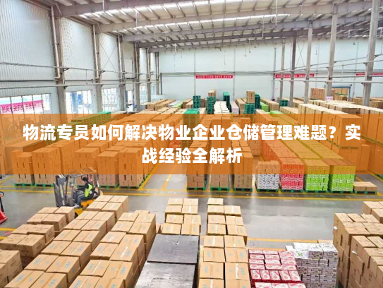 物流专员如何解决物业企业仓储管理难题?实战经验全解析 物流专员如何解决物业企业仓储管理难题?实战经验全解析