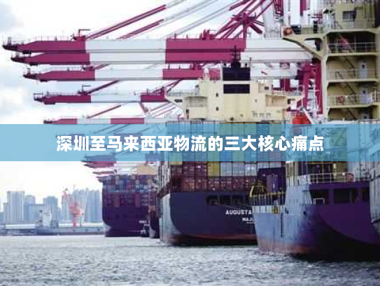 深圳至马来西亚物流的三大核心痛点