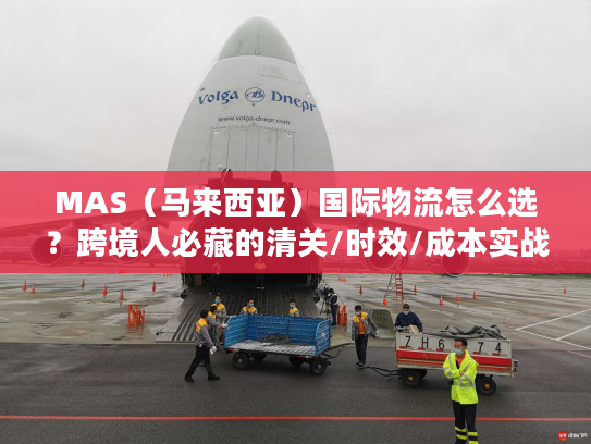 MAS（马来西亚）国际物流怎么选？跨境人必藏的清关/时效/成本实战手册