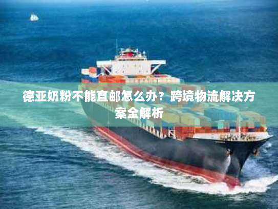 德亚奶粉不能直邮怎么办？跨境物流解决方案全解析