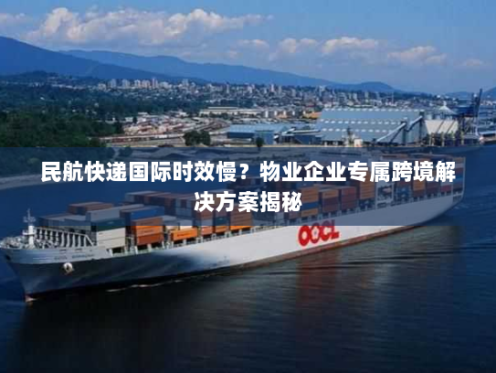民航快递国际时效慢?物业企业专属跨境解决方案揭秘 民航快递国际时效慢?物业企业专属跨境解决方案揭秘