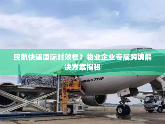 民航快递国际时效慢？物业企业专属跨境解决方案揭秘