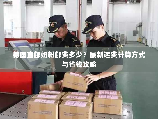 德国直邮奶粉邮费多少?最新运费计算方式与省钱攻略 德国直邮奶粉邮费多少?最新运费计算方式与省钱攻略