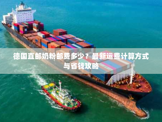 德国直邮奶粉邮费多少?最新运费计算方式与省钱攻略 德国直邮奶粉邮费多少?最新运费计算方式与省钱攻略
